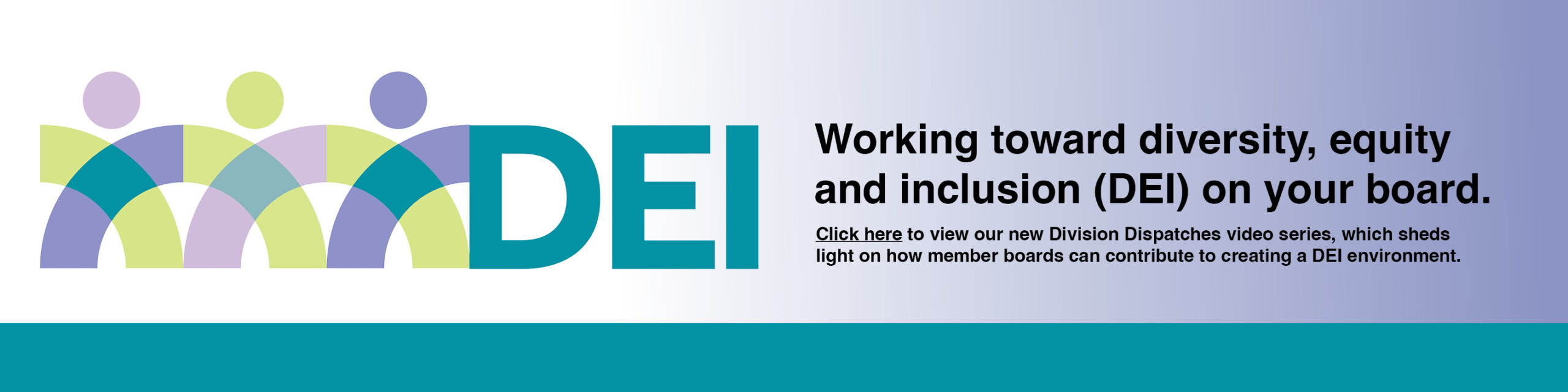 DEI Logo and text reads Working toward diversity, equity and inclusion (DEI) on your board. Click here to view our new Division Dispatches series, which sheds light on how member boards  can contribute to creating a DEI environment. 