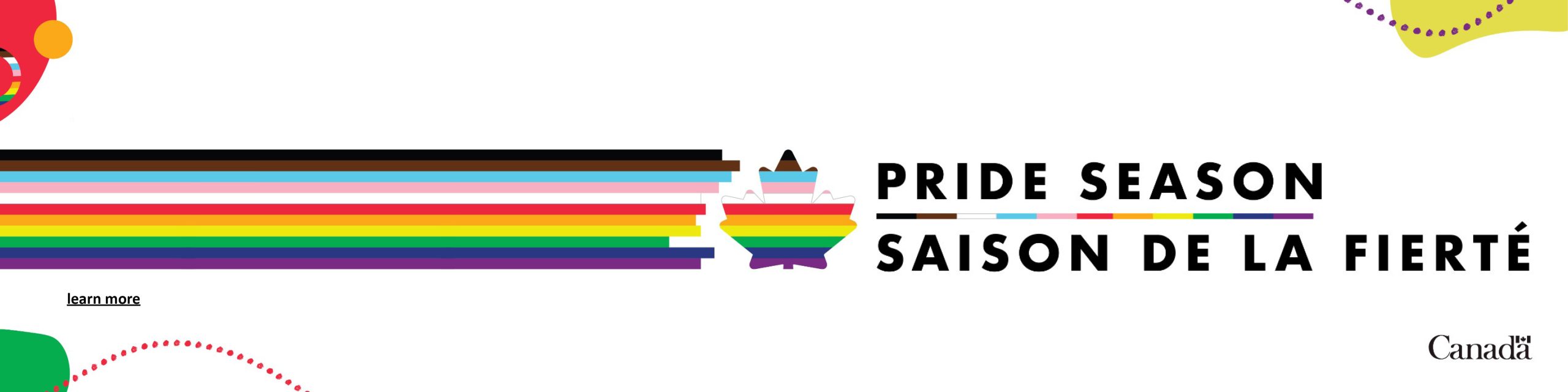 White background image with colourful pop art shapes around the edges. A maple leaf with the rainbow colours of the Progress Pride Flag, which are black, brown, light blue, light pink, white, red, orange, yellow, green, blue, and violet, and the words Pride Season Saison de la Fierté appear in the middle. The Canada wordmark is in the bottom right corner.