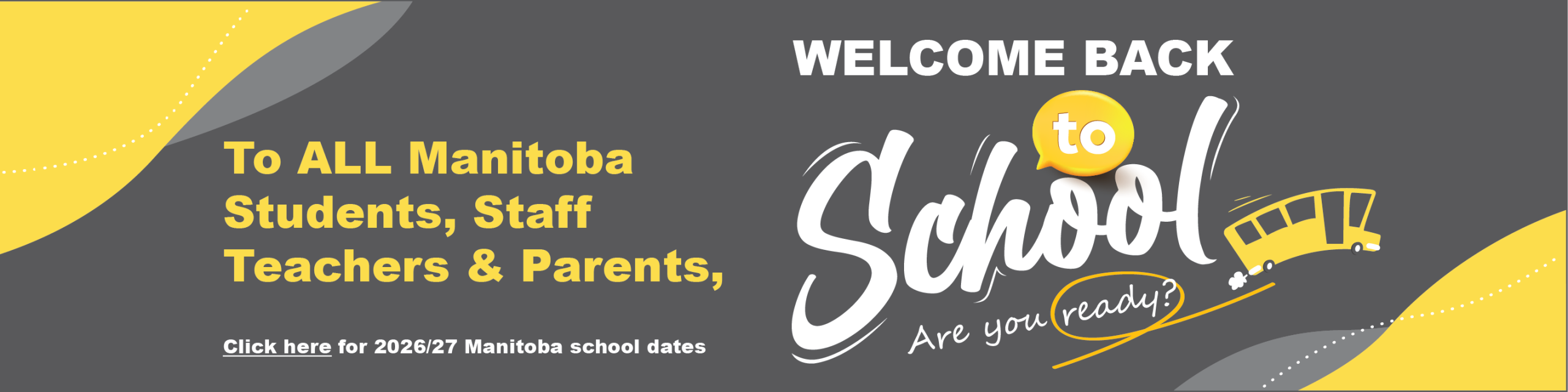 Graphic with a dark grey background and yellow accents welcoming Manitoba students, staff, teachers, and parents back to school. Large text reads “WELCOME BACK to School” with a school bus illustration and the phrase “Are you ready?” Below, yellow text says “To ALL Manitoba Students, Staff Teachers & Parents,” and a link-style message reads “Click here for 2026/27 Manitoba school dates.” Decorative curved shapes and dotted lines frame the design in yellow, grey, and white.